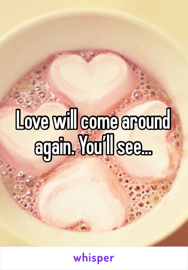 Love will come around again. You’ll see…