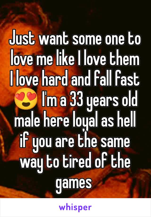 Just want some one to love me like I love them I love hard and fall fast 😍 I'm a 33 years old male here loyal as hell if you are the same way to tired of the games 