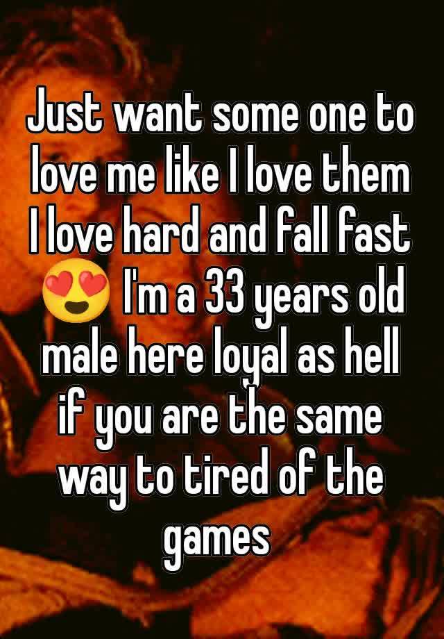 Just want some one to love me like I love them I love hard and fall fast 😍 I'm a 33 years old male here loyal as hell if you are the same way to tired of the games 