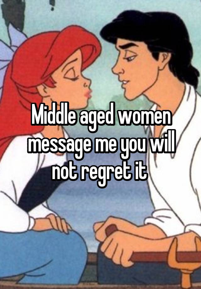 Middle aged women message me you will not regret it 