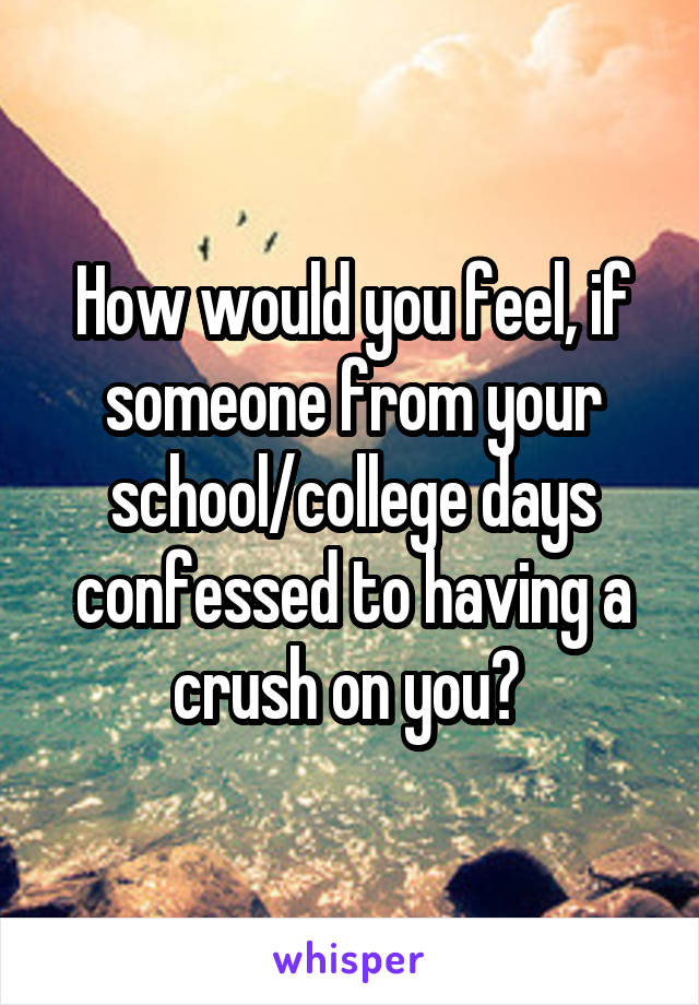 How would you feel, if someone from your school/college days confessed to having a crush on you? 