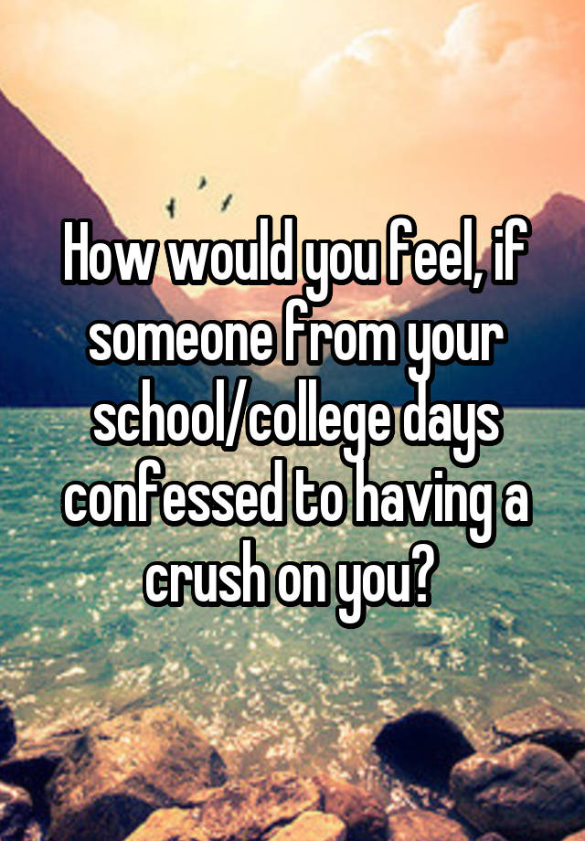 How would you feel, if someone from your school/college days confessed to having a crush on you? 