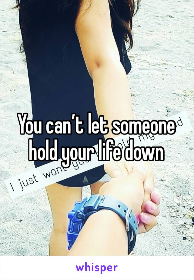 You can’t let someone hold your life down 