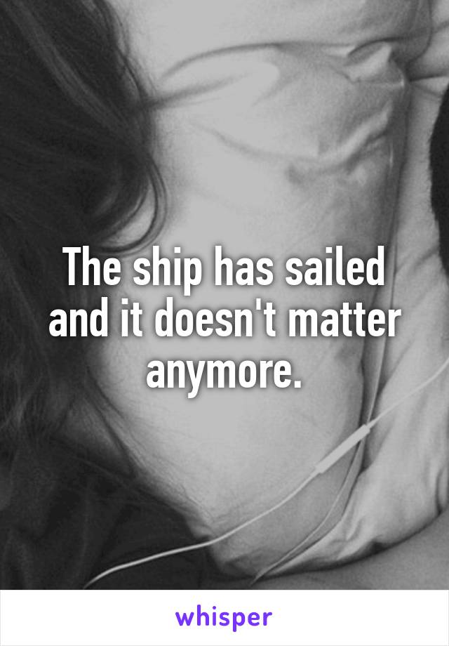 The ship has sailed and it doesn't matter anymore.