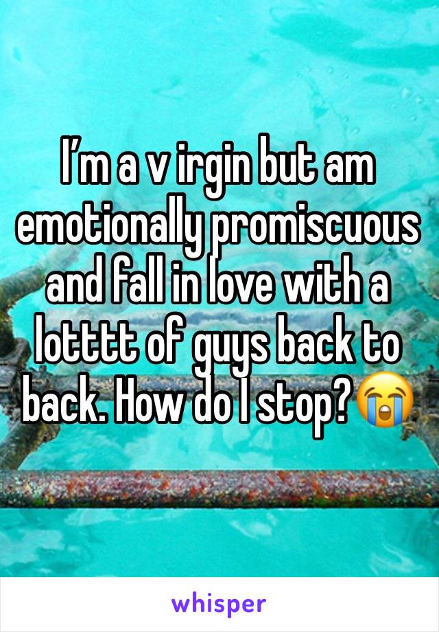 I’m a v irgin but am  emotionally promiscuous and fall in love with a lotttt of guys back to back. How do I stop?😭