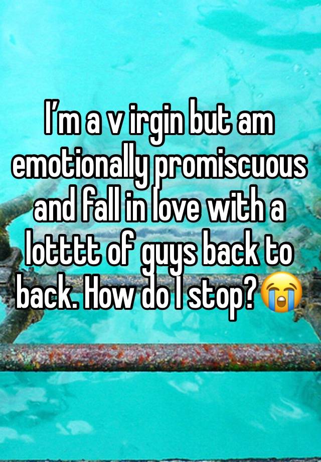 I’m a v irgin but am  emotionally promiscuous and fall in love with a lotttt of guys back to back. How do I stop?😭