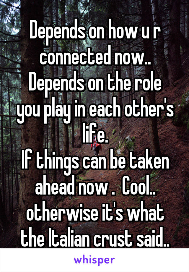 Depends on how u r connected now..
Depends on the role you play in each other's life.
If things can be taken ahead now .  Cool.. otherwise it's what the Italian crust said..