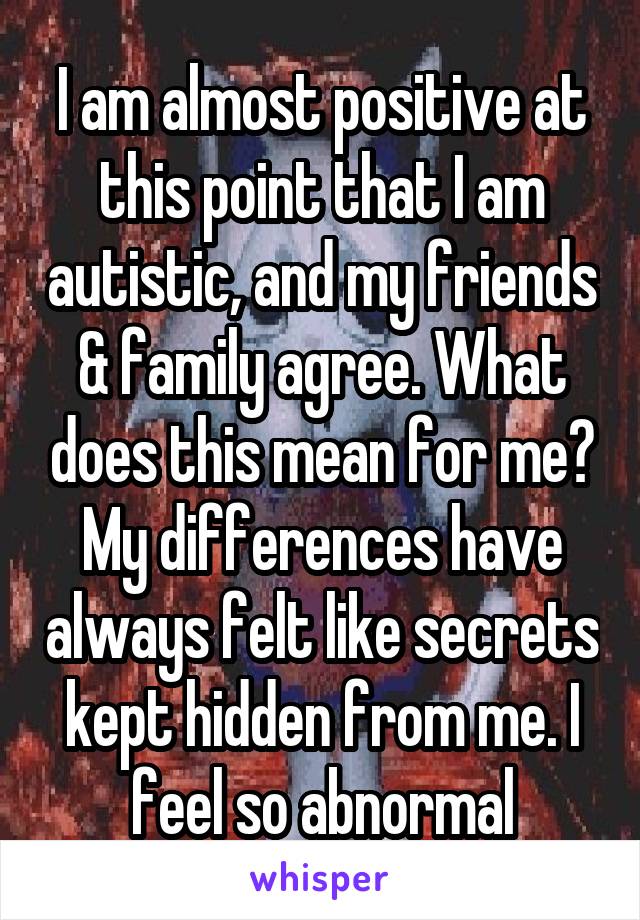 I am almost positive at this point that I am autistic, and my friends & family agree. What does this mean for me? My differences have always felt like secrets kept hidden from me. I feel so abnormal