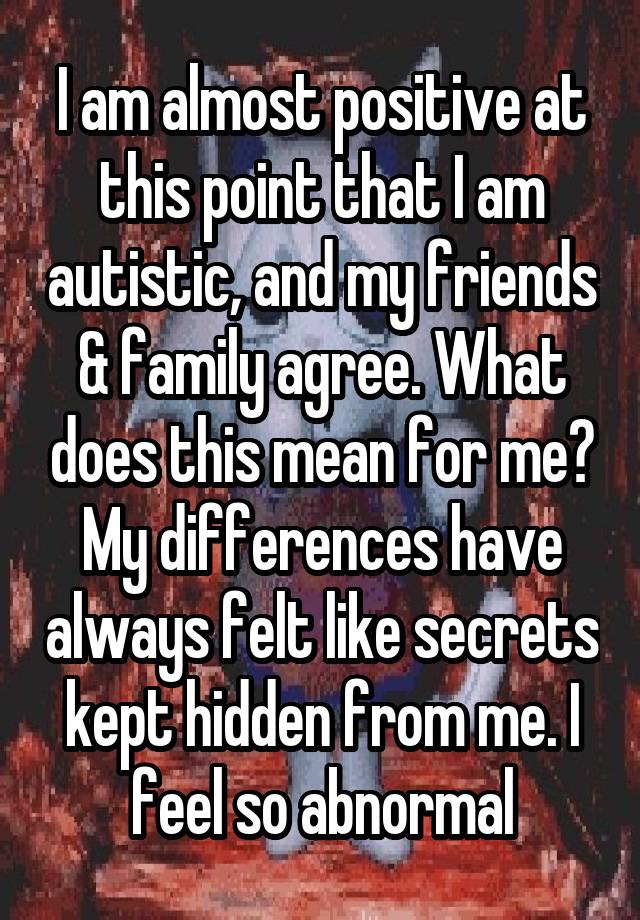 I am almost positive at this point that I am autistic, and my friends & family agree. What does this mean for me? My differences have always felt like secrets kept hidden from me. I feel so abnormal