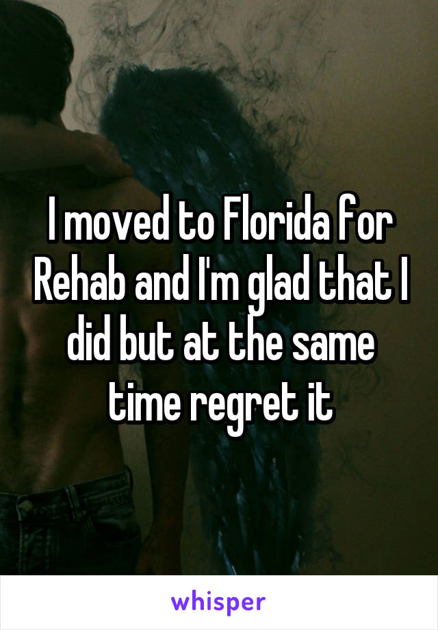 I moved to Florida for Rehab and I'm glad that I did but at the same time regret it