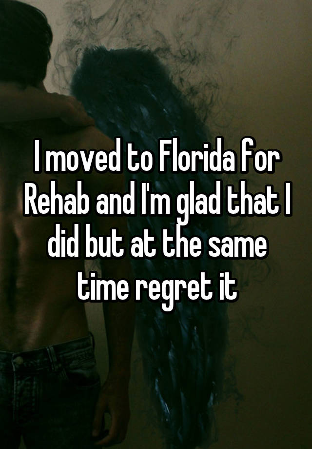 I moved to Florida for Rehab and I'm glad that I did but at the same time regret it