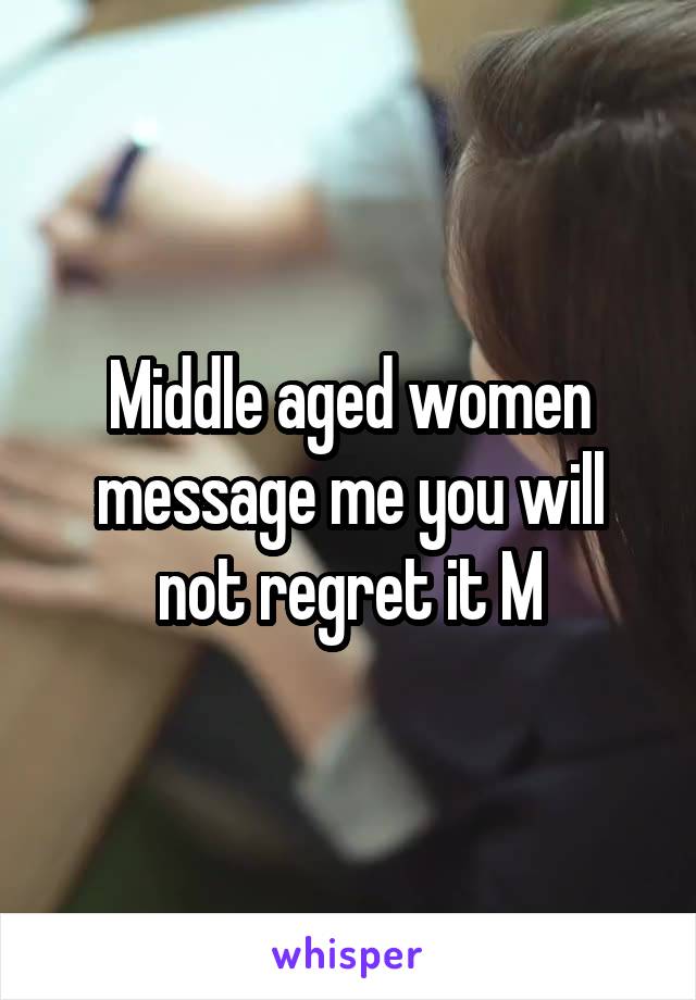 Middle aged women message me you will not regret it M