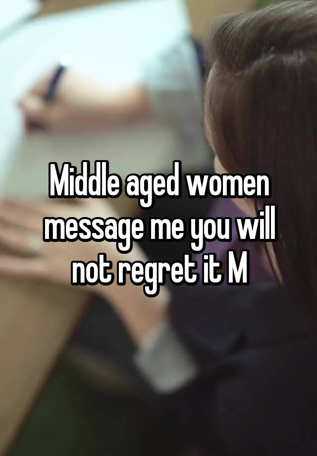 Middle aged women message me you will not regret it M