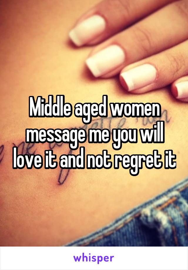 Middle aged women message me you will love it and not regret it