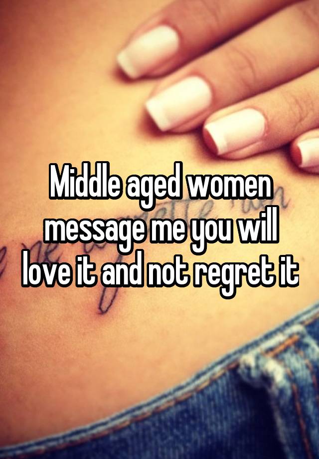 Middle aged women message me you will love it and not regret it