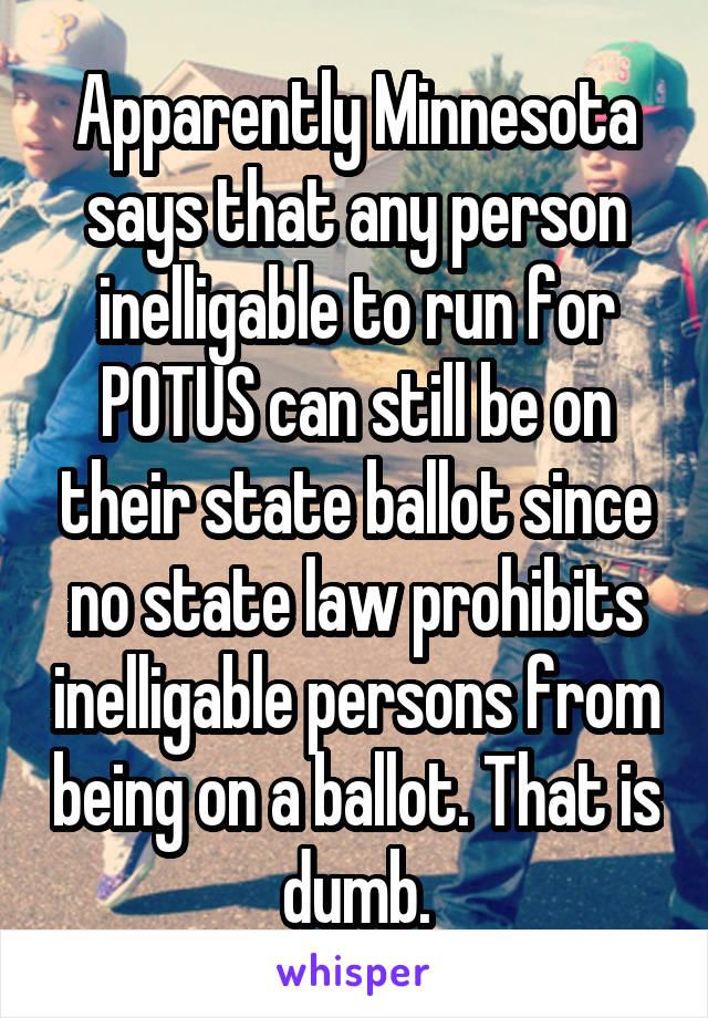 Apparently Minnesota says that any person inelligable to run for POTUS can still be on their state ballot since no state law prohibits inelligable persons from being on a ballot. That is dumb.