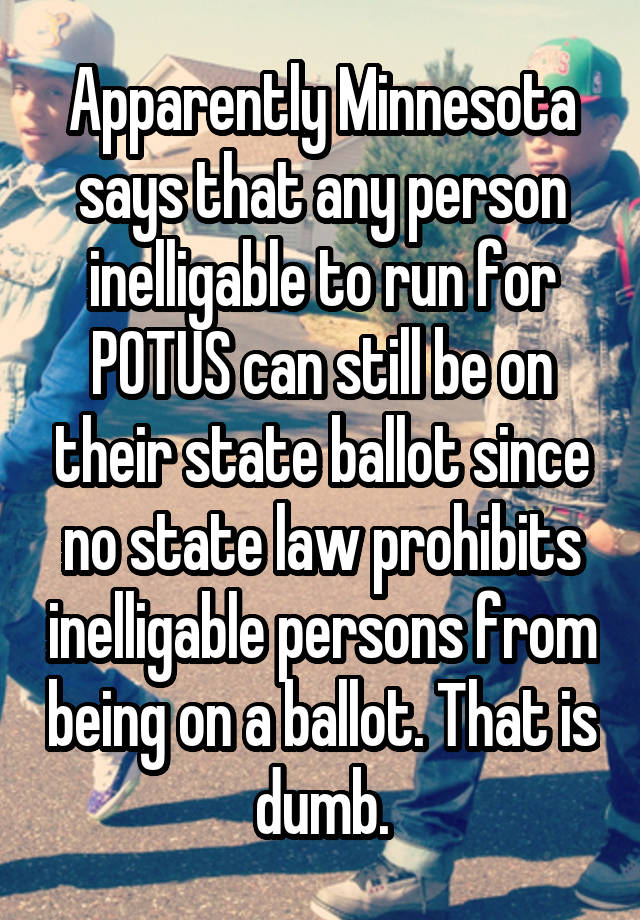 Apparently Minnesota says that any person inelligable to run for POTUS can still be on their state ballot since no state law prohibits inelligable persons from being on a ballot. That is dumb.