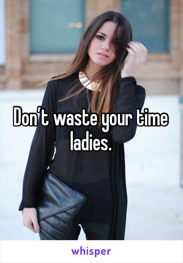 Don’t waste your time ladies. 