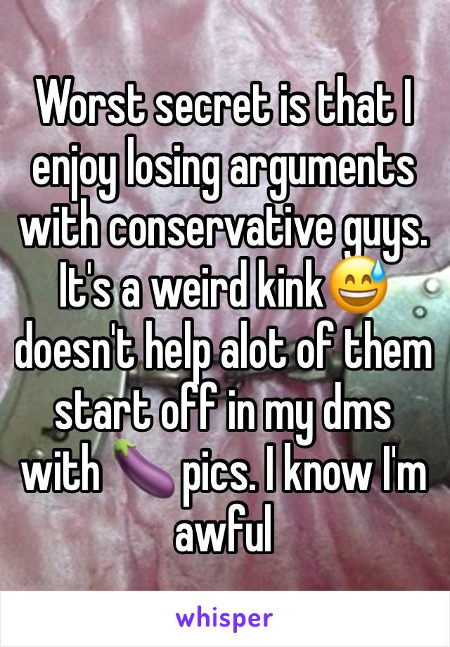 Worst secret is that I enjoy losing arguments with conservative guys.
It's a weird kink😅doesn't help alot of them start off in my dms with 🍆 pics. I know I'm awful