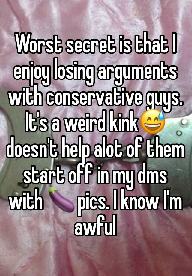 Worst secret is that I enjoy losing arguments with conservative guys.
It's a weird kink😅doesn't help alot of them start off in my dms with 🍆 pics. I know I'm awful