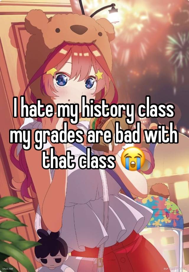 I hate my history class my grades are bad with that class 😭