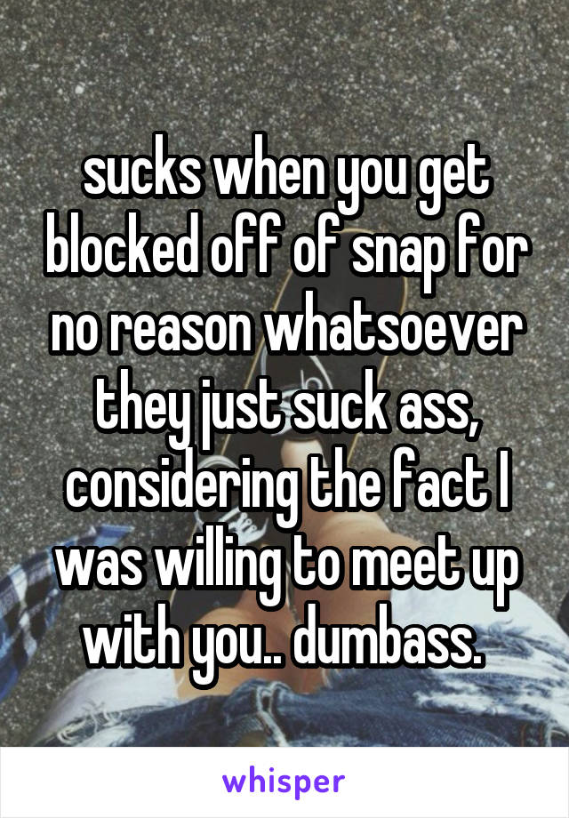 sucks when you get blocked off of snap for no reason whatsoever they just suck ass, considering the fact I was willing to meet up with you.. dumbass. 