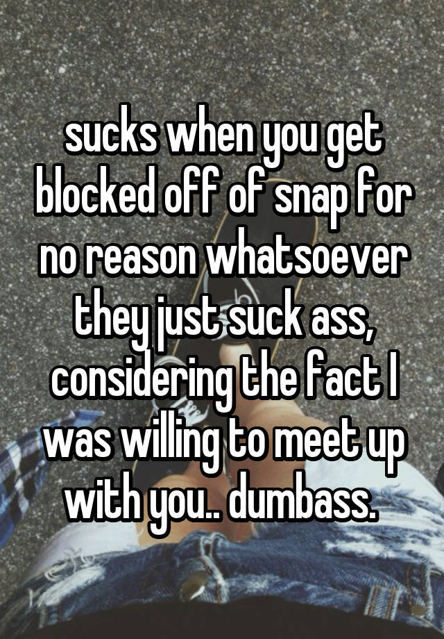 sucks when you get blocked off of snap for no reason whatsoever they just suck ass, considering the fact I was willing to meet up with you.. dumbass. 