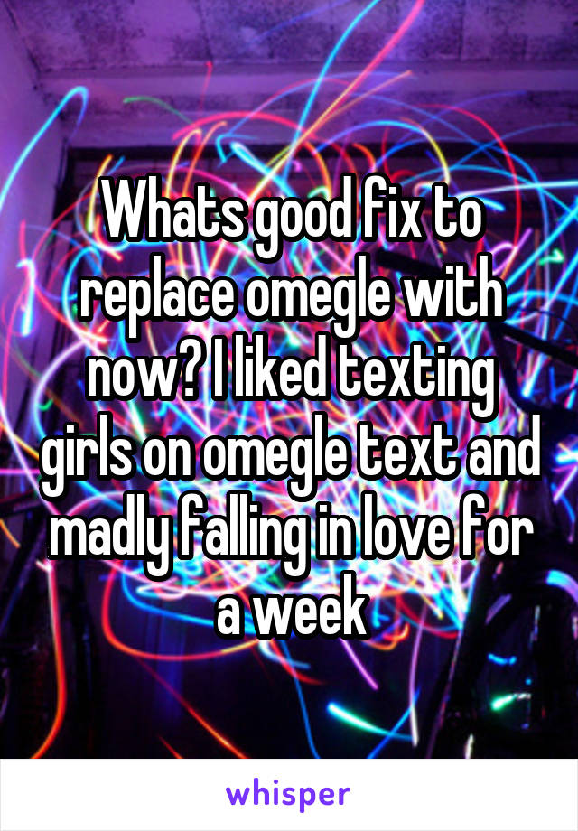 Whats good fix to replace omegle with now? I liked texting girls on omegle text and madly falling in love for a week