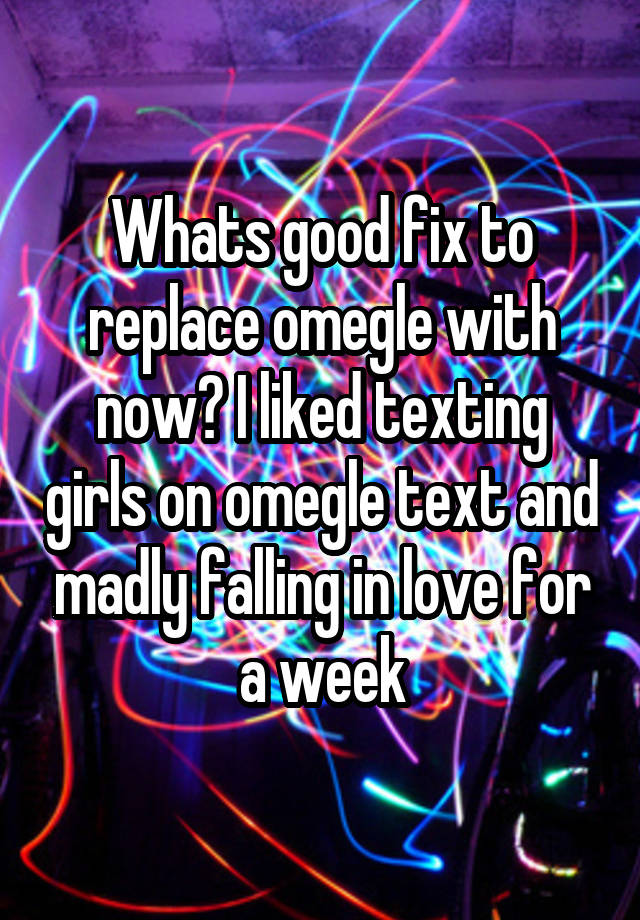 Whats good fix to replace omegle with now? I liked texting girls on omegle text and madly falling in love for a week