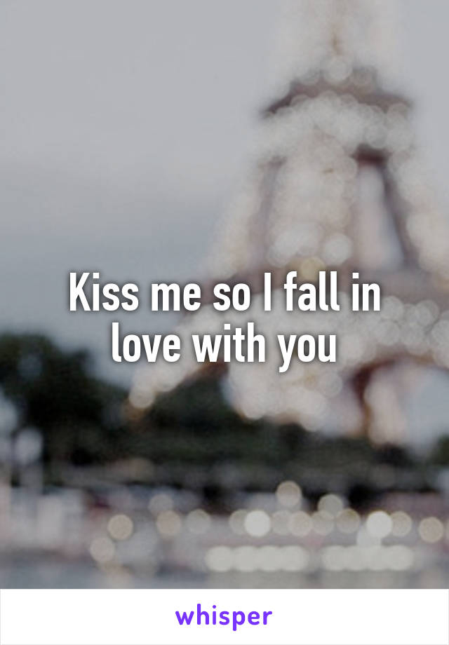 Kiss me so I fall in love with you