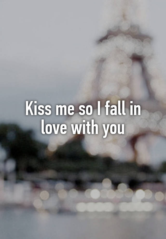 Kiss me so I fall in love with you