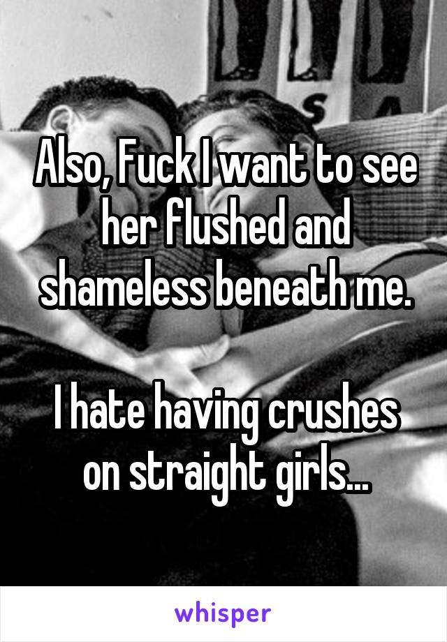 Also, Fuck I want to see her flushed and shameless beneath me.

I hate having crushes on straight girls...