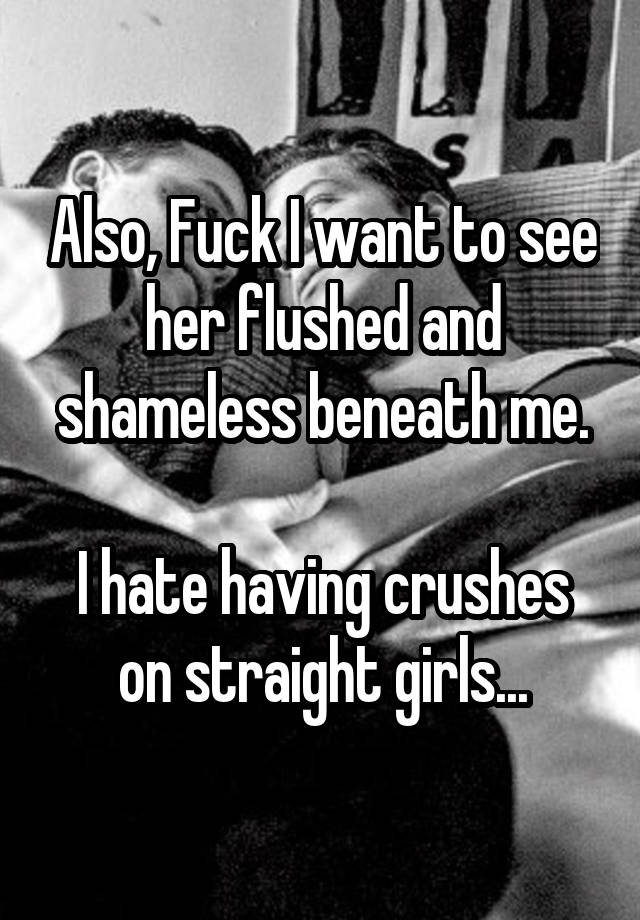 Also, Fuck I want to see her flushed and shameless beneath me.

I hate having crushes on straight girls...