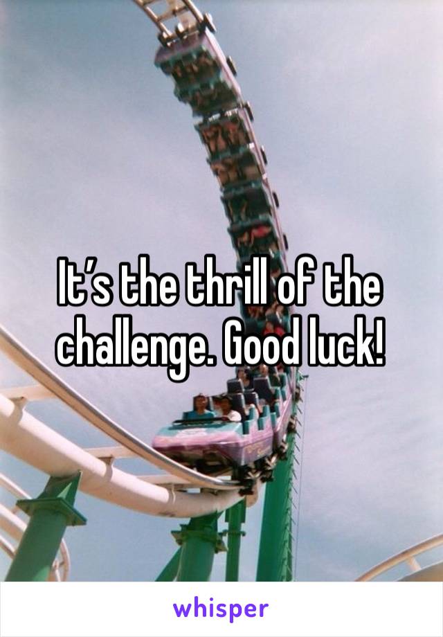 It’s the thrill of the challenge. Good luck!