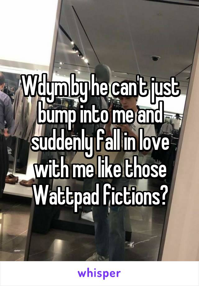 Wdym by he can't just bump into me and suddenly fall in love with me like those Wattpad fictions?