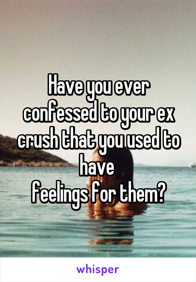 Have you ever confessed to your ex crush that you used to have 
feelings for them?