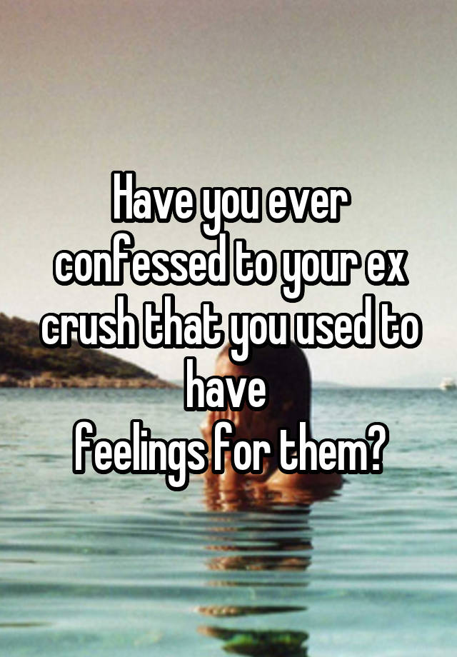 Have you ever confessed to your ex crush that you used to have 
feelings for them?