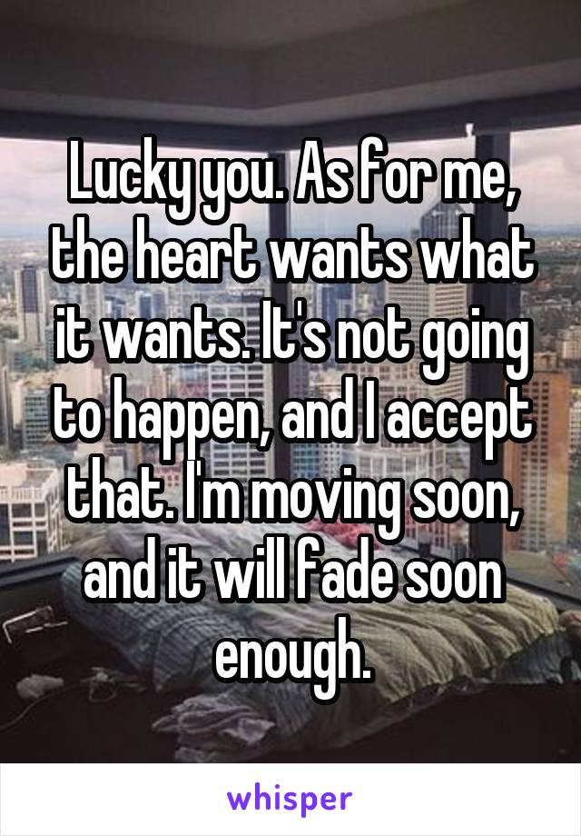 Lucky you. As for me, the heart wants what it wants. It's not going to happen, and I accept that. I'm moving soon, and it will fade soon enough.