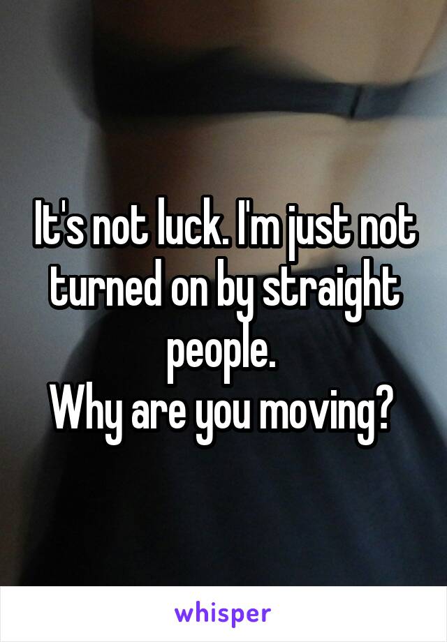 It's not luck. I'm just not turned on by straight people. 
Why are you moving? 