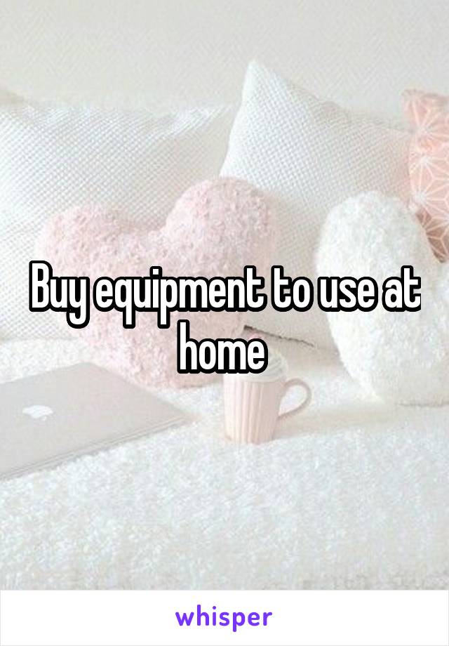 Buy equipment to use at home 