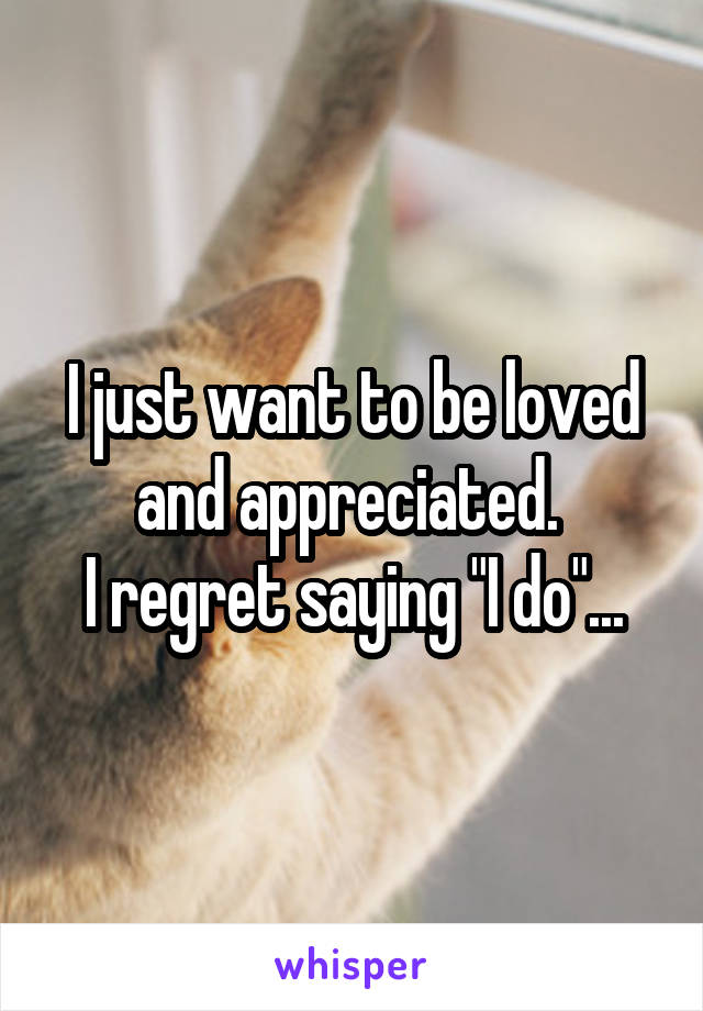 I just want to be loved and appreciated. 
I regret saying "I do"...