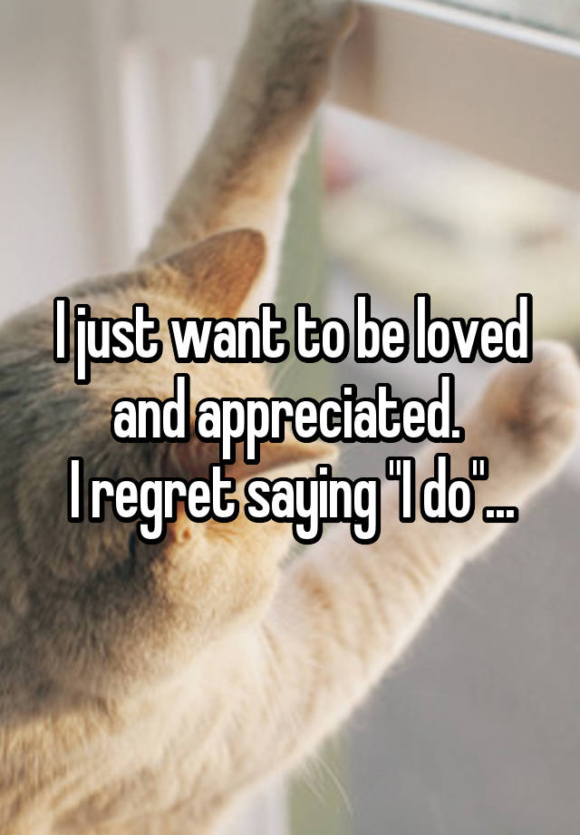 I just want to be loved and appreciated. 
I regret saying "I do"...