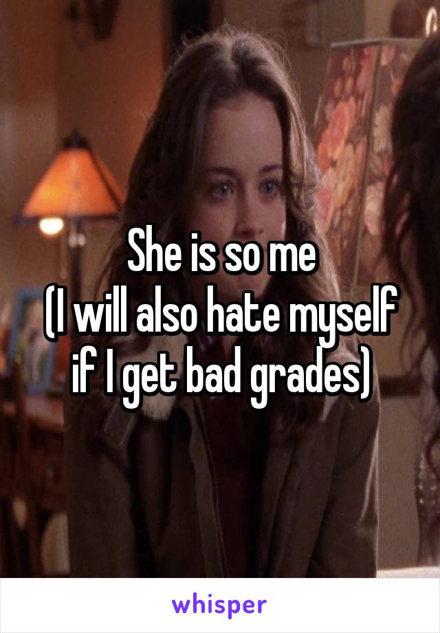 She is so me
(I will also hate myself if I get bad grades)