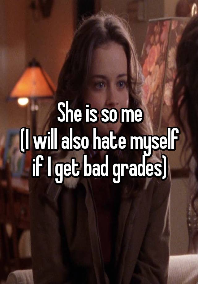 She is so me
(I will also hate myself if I get bad grades)