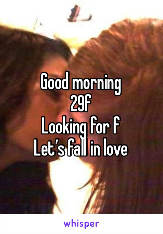 Good morning 
29f
Looking for f 
Let’s fall in love