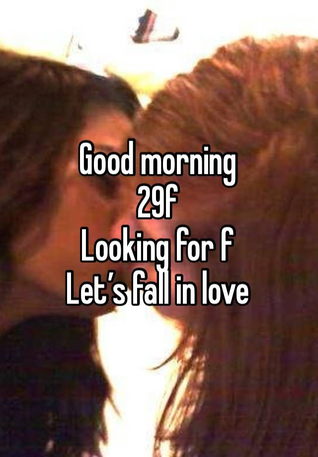 Good morning 
29f
Looking for f 
Let’s fall in love