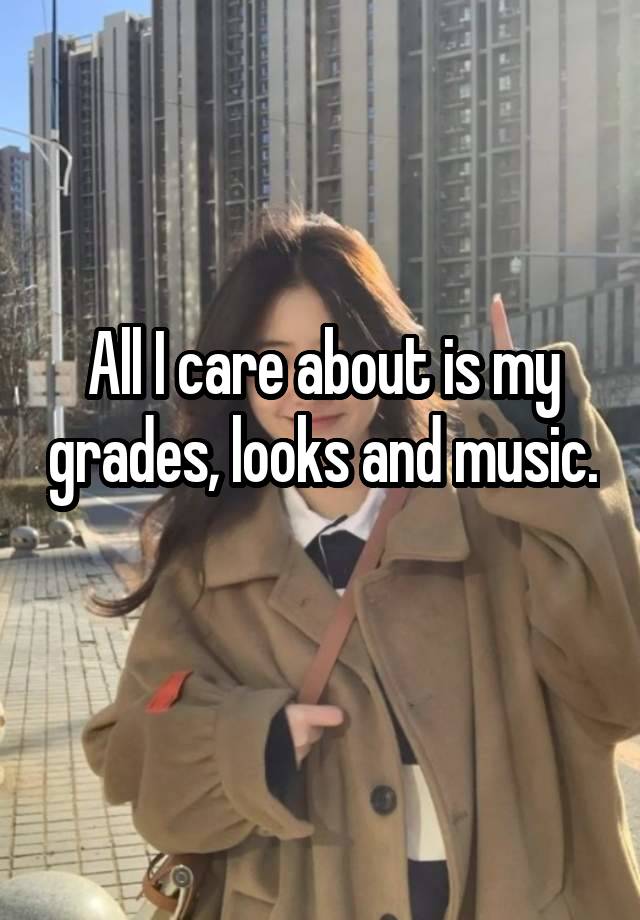 All I care about is my grades, looks and music. 