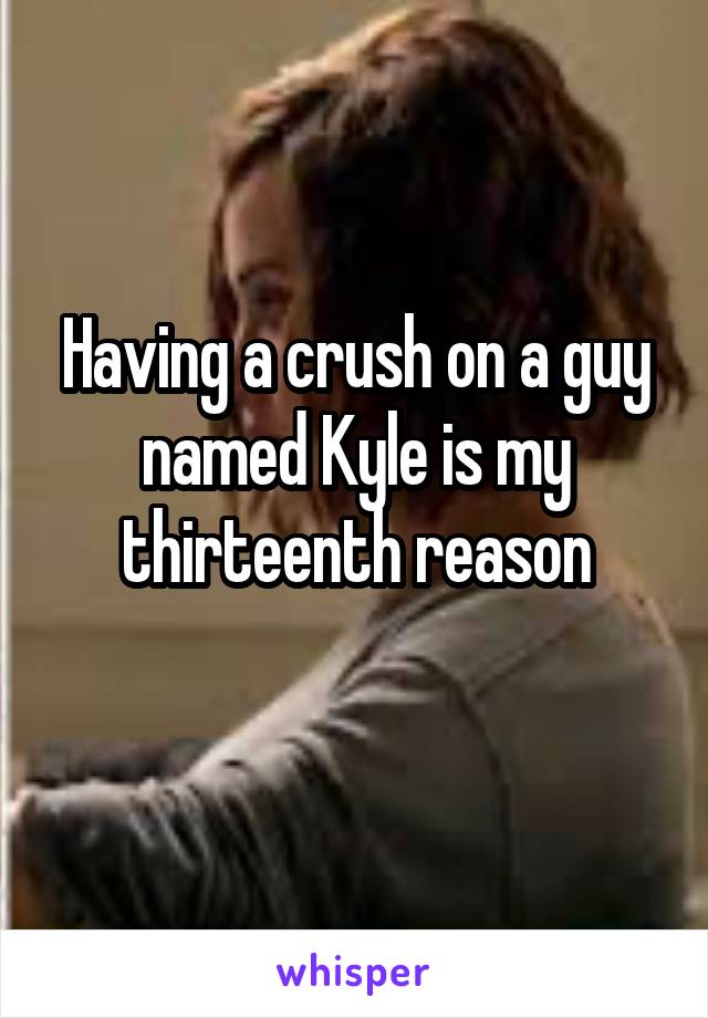 Having a crush on a guy named Kyle is my thirteenth reason
