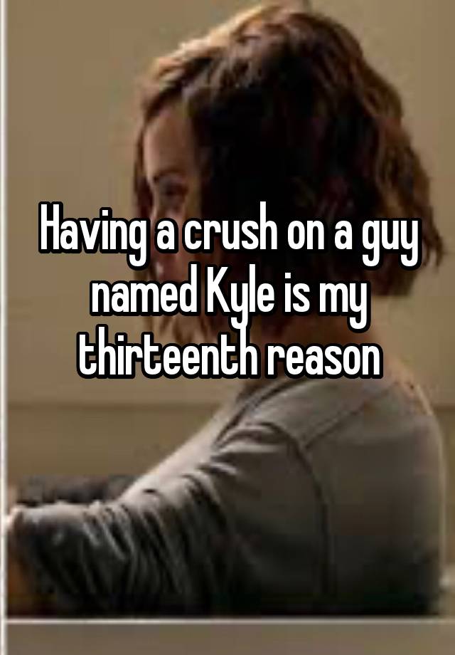 Having a crush on a guy named Kyle is my thirteenth reason
