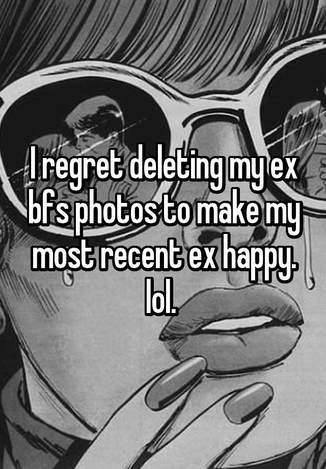 I regret deleting my ex bfs photos to make my most recent ex happy. lol. 